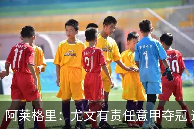 阿莱格里：尤文有责任意甲夺冠 还要争欧冠冠军